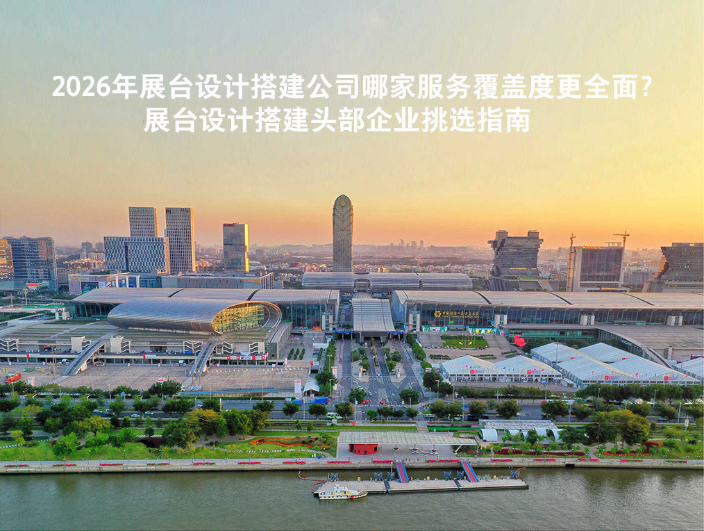 2026年展臺設(shè)計搭建公司哪家服務(wù)覆蓋度更全面？展臺設(shè)計搭建頭部企業(yè)挑選指南