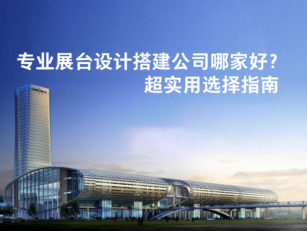 專業(yè)展臺設(shè)計搭建公司哪家好？超實用選擇指南